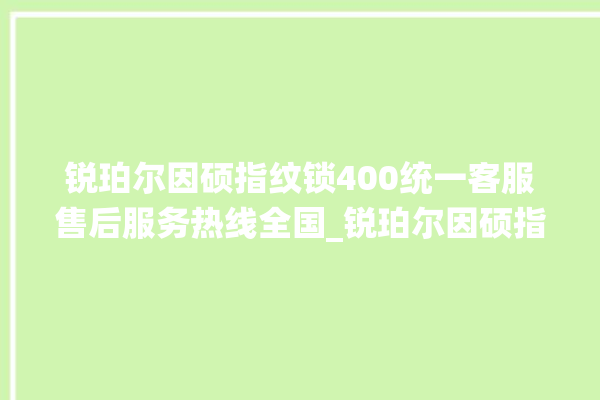 锐珀尔因硕指纹锁400统一客服售后服务热线全国_锐珀尔因硕指纹锁换电池 。指纹锁