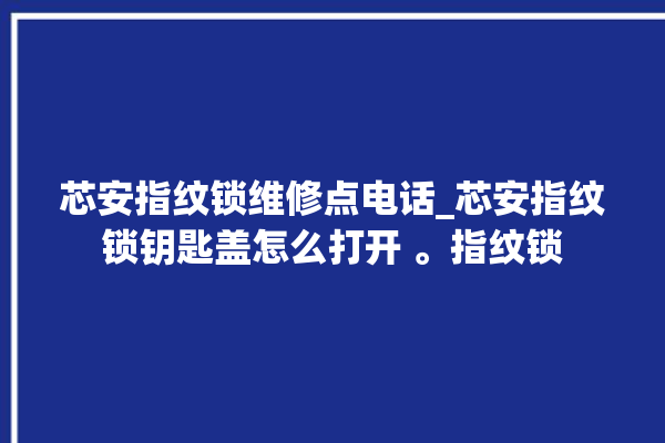 芯安指纹锁维修点电话_芯安指纹锁钥匙盖怎么打开 。指纹锁