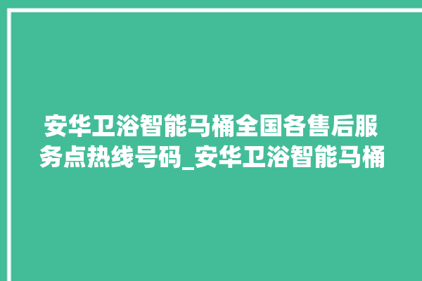 安华卫浴智能马桶全国各售后服务点热线号码_安华卫浴智能马桶关自动感应 。马桶