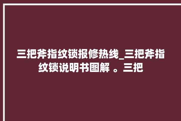 三把斧指纹锁报修热线_三把斧指纹锁说明书图解 。三把