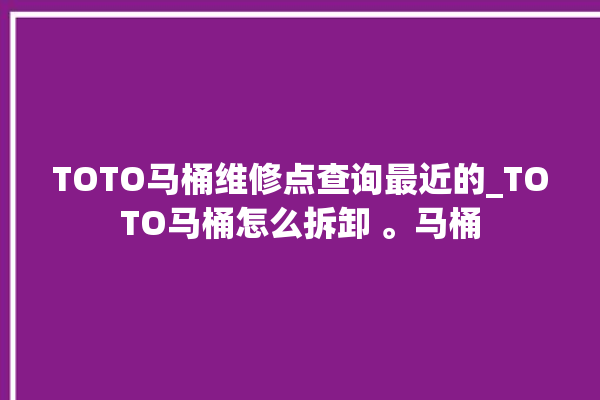 TOTO马桶维修点查询最近的_TOTO马桶怎么拆卸 。马桶