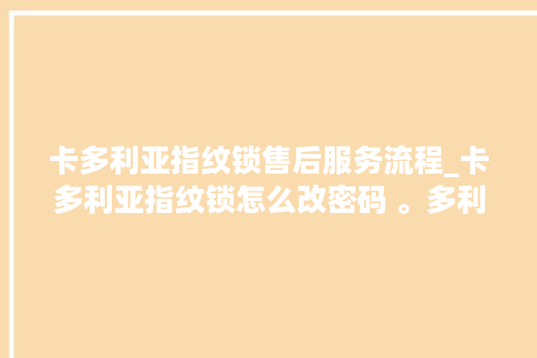 卡多利亚指纹锁售后服务流程_卡多利亚指纹锁怎么改密码 。多利亚