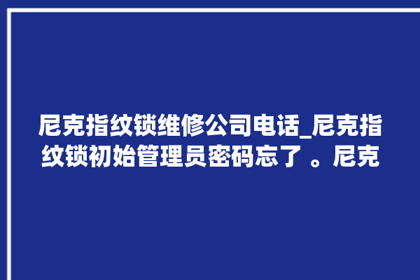 尼克指纹锁维修公司电话_尼克指纹锁初始管理员密码忘了 。尼克