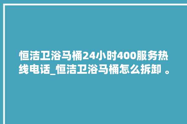 恒洁卫浴马桶24小时400服务热线电话_恒洁卫浴马桶怎么拆卸 。马桶