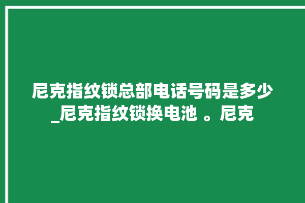 尼克指纹锁总部电话号码是多少_尼克指纹锁换电池 。尼克