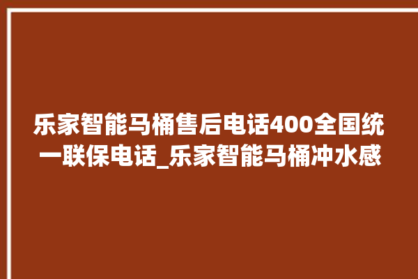 乐家智能马桶售后电话400全国统一联保电话_乐家智能马桶冲水感应怎么调 。马桶