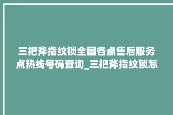 三把斧指纹锁全国各点售后服务点热线号码查询_三把斧指纹锁怎么恢复出厂设置 。三把