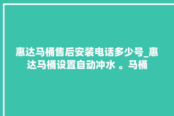 惠达马桶售后安装电话多少号_惠达马桶设置自动冲水 。马桶