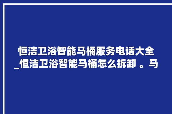 恒洁卫浴智能马桶服务电话大全_恒洁卫浴智能马桶怎么拆卸 。马桶