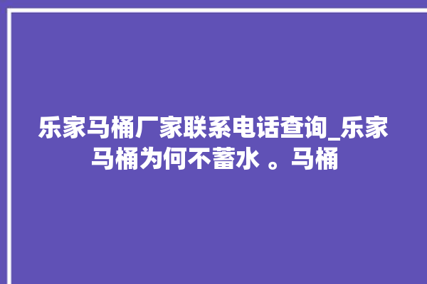 乐家马桶厂家联系电话查询_乐家马桶为何不蓄水 。马桶