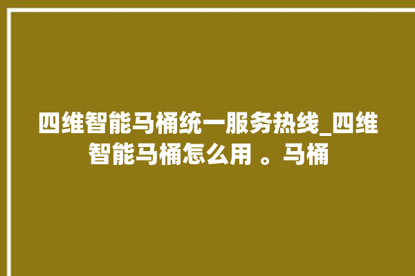 四维智能马桶统一服务热线_四维智能马桶怎么用 。马桶