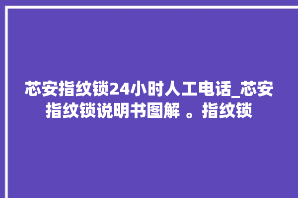 芯安指纹锁24小时人工电话_芯安指纹锁说明书图解 。指纹锁