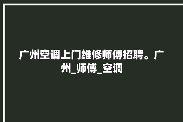 广州空调上门维修师傅招聘。广州_师傅_空调