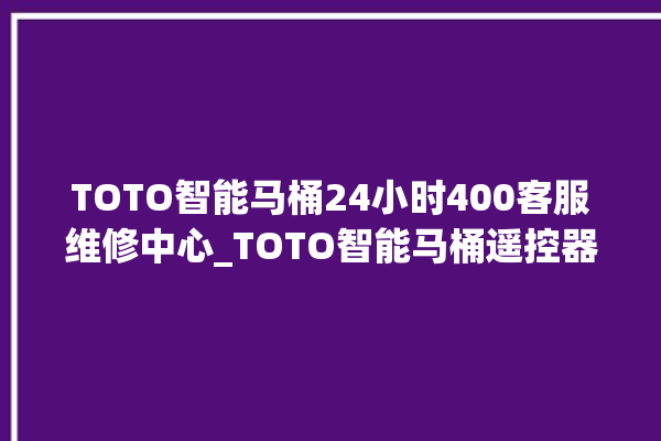 TOTO智能马桶24小时400客服维修中心_TOTO智能马桶遥控器说明书 。马桶