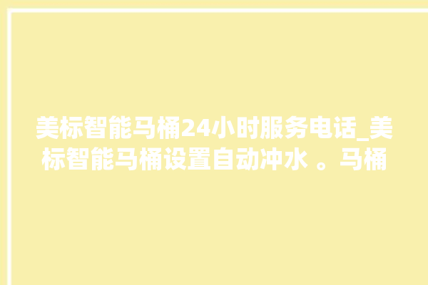 美标智能马桶24小时服务电话_美标智能马桶设置自动冲水 。马桶