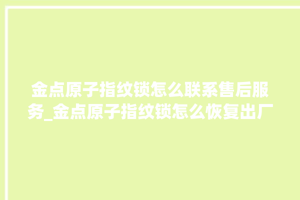 金点原子指纹锁怎么联系售后服务_金点原子指纹锁怎么恢复出厂设置 。原子