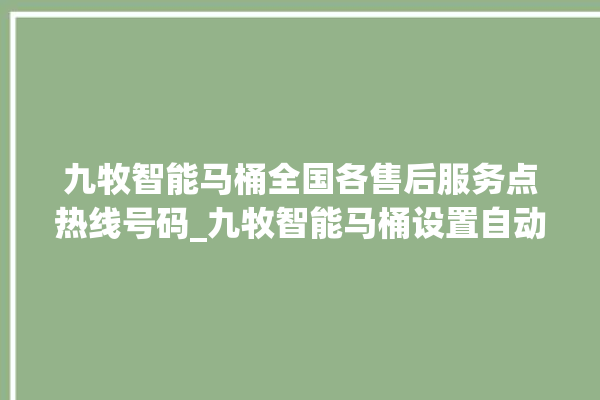 九牧智能马桶全国各售后服务点热线号码_九牧智能马桶设置自动冲水 。马桶