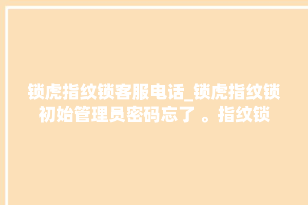 锁虎指纹锁客服电话_锁虎指纹锁初始管理员密码忘了 。指纹锁