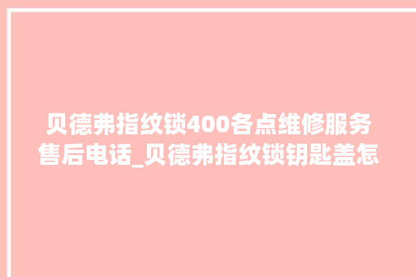 贝德弗指纹锁400各点维修服务售后电话_贝德弗指纹锁钥匙盖怎么打开 。指纹锁