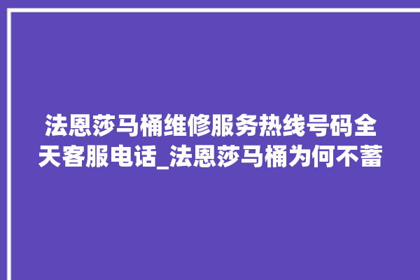 法恩莎马桶维修服务热线号码全天客服电话_法恩莎马桶为何不蓄水 。马桶