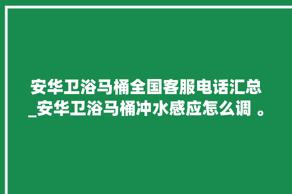 安华卫浴马桶全国客服电话汇总_安华卫浴马桶冲水感应怎么调 。马桶