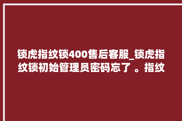 锁虎指纹锁400售后客服_锁虎指纹锁初始管理员密码忘了 。指纹锁