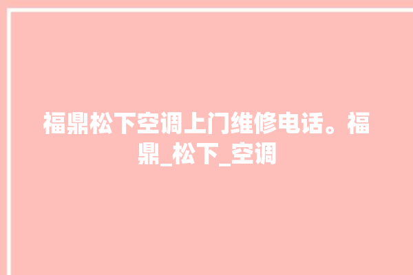 福鼎松下空调上门维修电话。福鼎_松下_空调