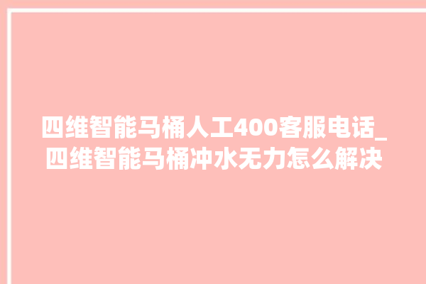 四维智能马桶人工400客服电话_四维智能马桶冲水无力怎么解决 。马桶