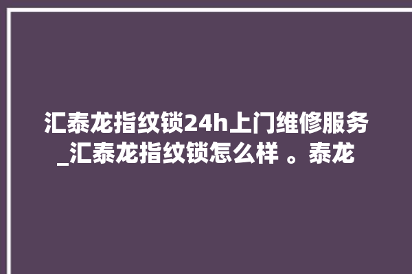 汇泰龙指纹锁24h上门维修服务_汇泰龙指纹锁怎么样 。泰龙