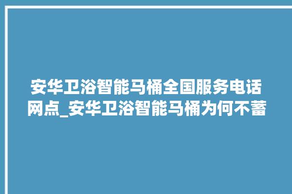 安华卫浴智能马桶全国服务电话网点_安华卫浴智能马桶为何不蓄水 。马桶