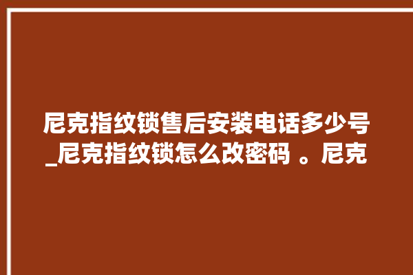 尼克指纹锁售后安装电话多少号_尼克指纹锁怎么改密码 。尼克