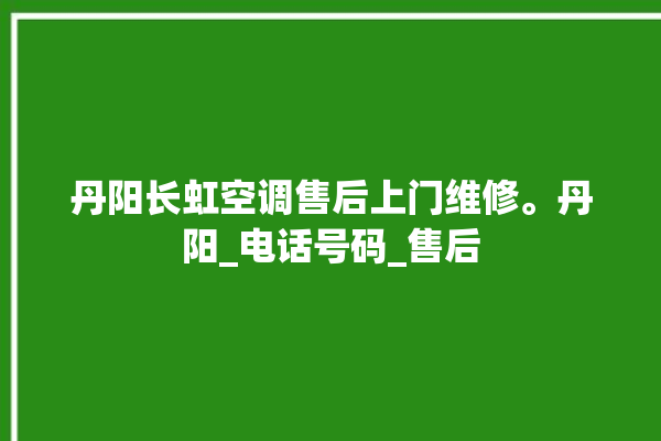 丹阳长虹空调售后上门维修。丹阳_电话号码_售后