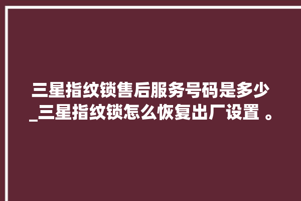 三星指纹锁售后服务号码是多少_三星指纹锁怎么恢复出厂设置 。指纹锁