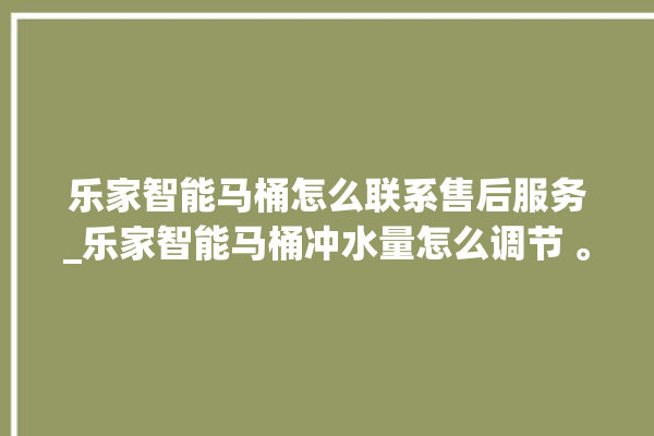 乐家智能马桶怎么联系售后服务_乐家智能马桶冲水量怎么调节 。马桶