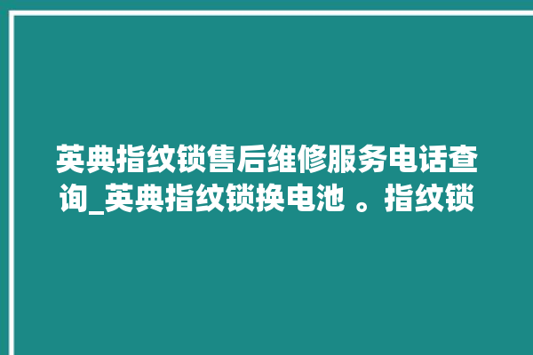 英典指纹锁售后维修服务电话查询_英典指纹锁换电池 。指纹锁