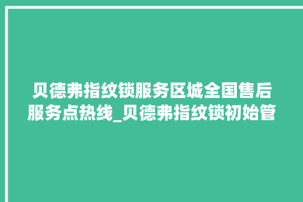 贝德弗指纹锁服务区城全国售后服务点热线_贝德弗指纹锁初始管理员密码忘了 。指纹锁