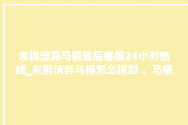 东鹏洁具马桶售后客服24小时热线_东鹏洁具马桶怎么拆卸 。马桶