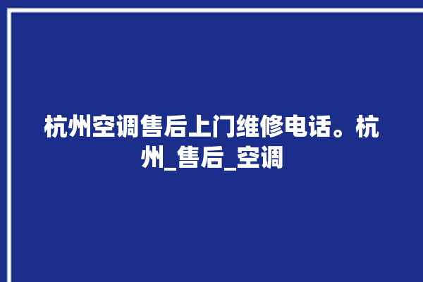 杭州空调售后上门维修电话。杭州_售后_空调