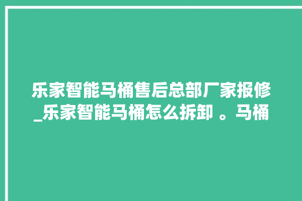 乐家智能马桶售后总部厂家报修_乐家智能马桶怎么拆卸 。马桶