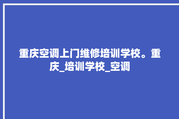 重庆空调上门维修培训学校。重庆_培训学校_空调