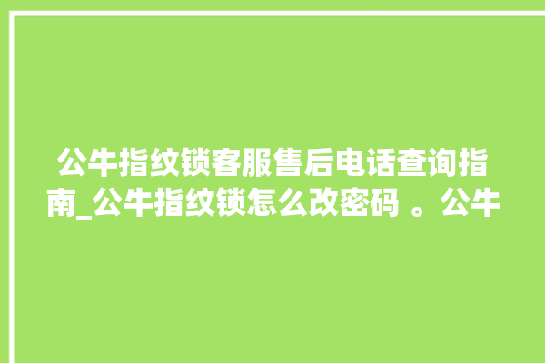 公牛指纹锁客服售后电话查询指南_公牛指纹锁怎么改密码 。公牛