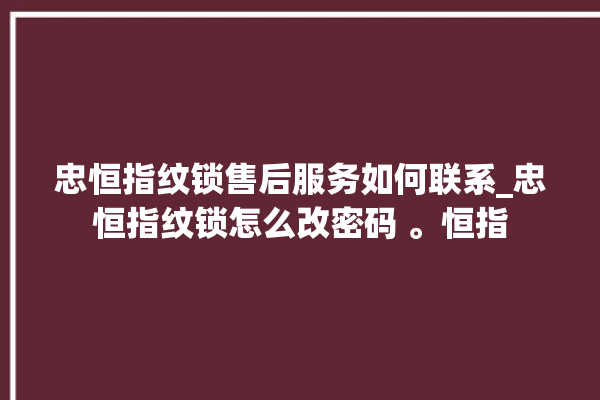 忠恒指纹锁售后服务如何联系_忠恒指纹锁怎么改密码 。恒指