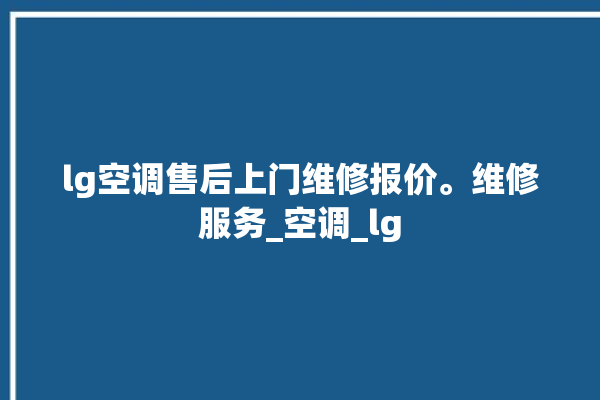 lg空调售后上门维修报价。维修服务_空调_lg