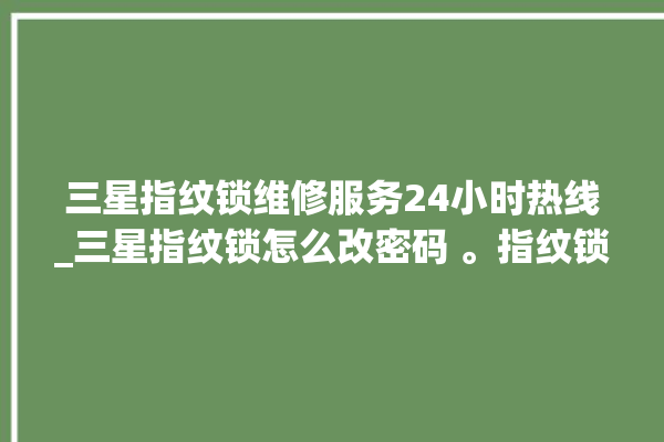 三星指纹锁维修服务24小时热线_三星指纹锁怎么改密码 。指纹锁