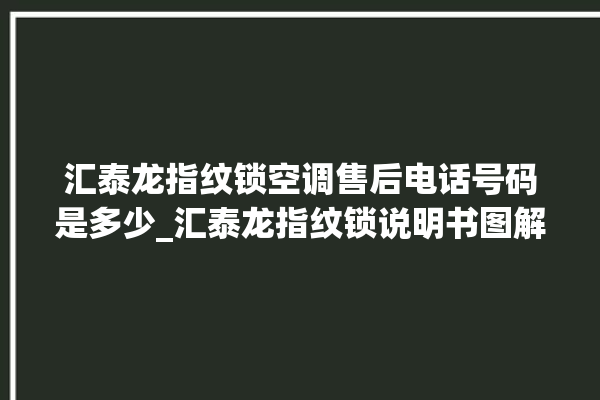 汇泰龙指纹锁空调售后电话号码是多少_汇泰龙指纹锁说明书图解 。泰龙