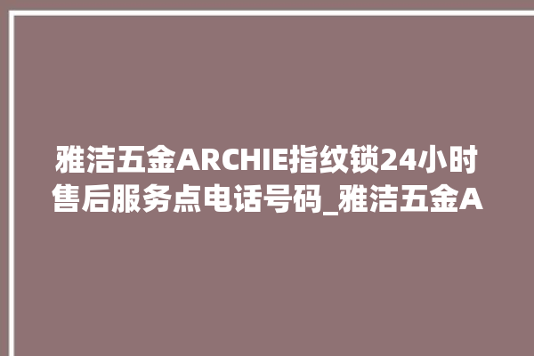 雅洁五金ARCHIE指纹锁24小时售后服务点电话号码_雅洁五金ARCHIE指纹锁初始管理员密码忘了 。指纹锁