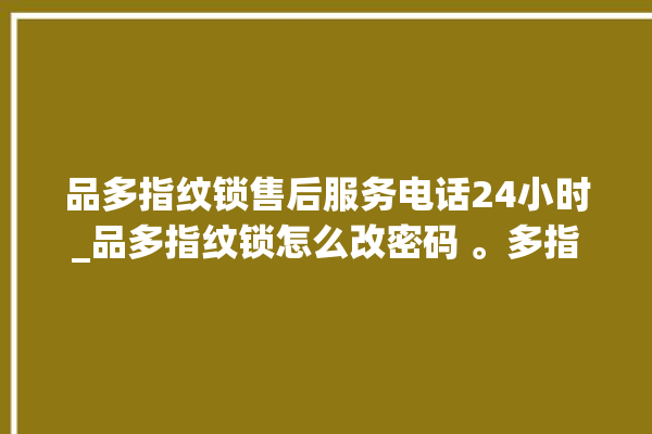 品多指纹锁售后服务电话24小时_品多指纹锁怎么改密码 。多指