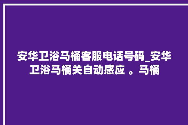 安华卫浴马桶客服电话号码_安华卫浴马桶关自动感应 。马桶