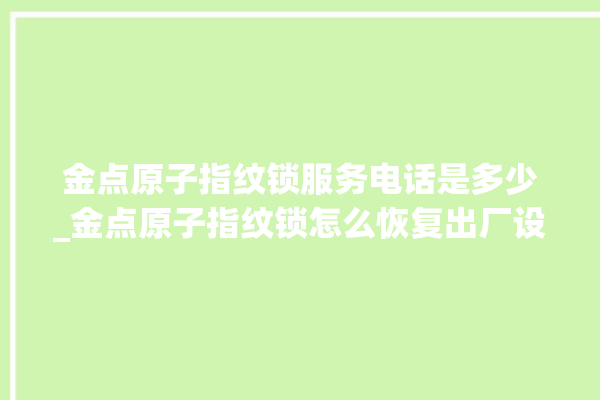 金点原子指纹锁服务电话是多少_金点原子指纹锁怎么恢复出厂设置 。原子