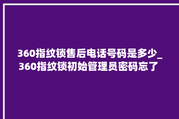 360指纹锁售后电话号码是多少_360指纹锁初始管理员密码忘了 。指纹锁